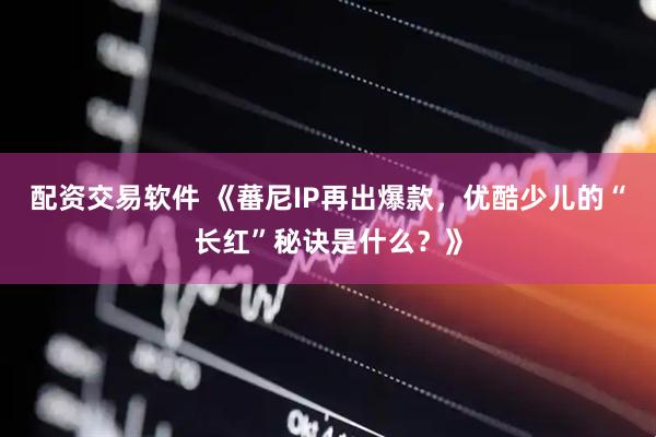 配资交易软件 《蕃尼IP再出爆款，优酷少儿的“长红”秘诀是什么？》