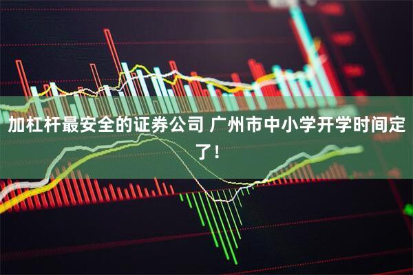 加杠杆最安全的证券公司 广州市中小学开学时间定了！
