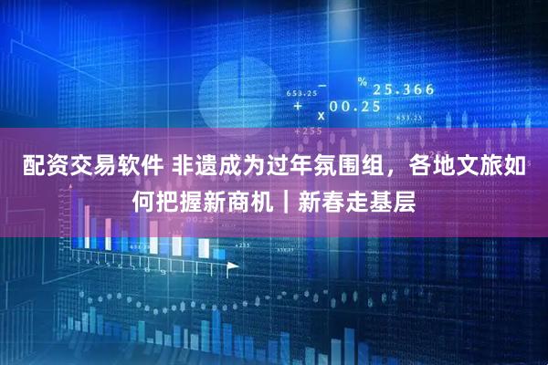 配资交易软件 非遗成为过年氛围组，各地文旅如何把握新商机｜新春走基层