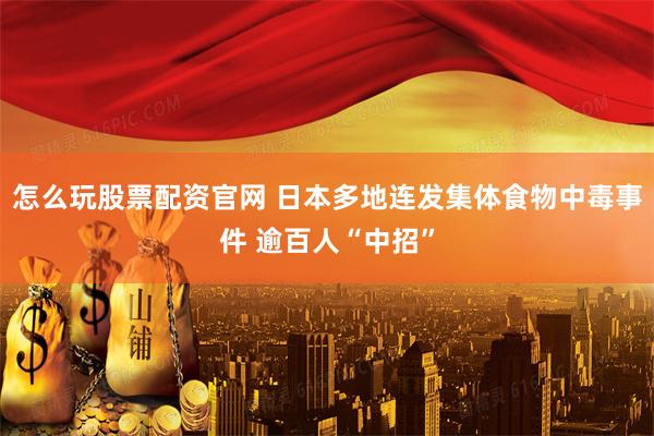 怎么玩股票配资官网 日本多地连发集体食物中毒事件 逾百人“中招”