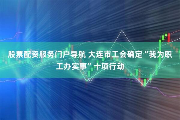 股票配资服务门户导航 大连市工会确定“我为职工办实事”十项行动
