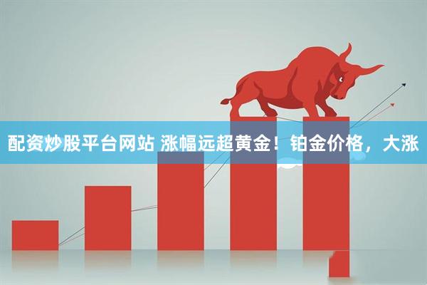 配资炒股平台网站 涨幅远超黄金！铂金价格，大涨