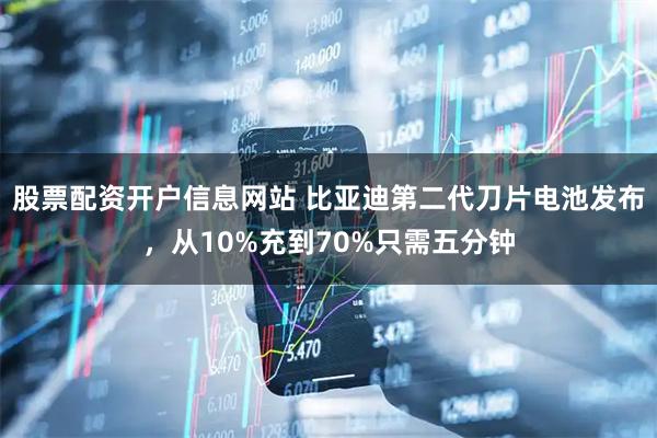 股票配资开户信息网站 比亚迪第二代刀片电池发布，从10%充到70%只需五分钟