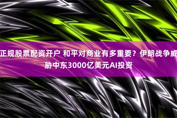 正规股票配资开户 和平对商业有多重要？伊朗战争威胁中东3000亿美元AI投资