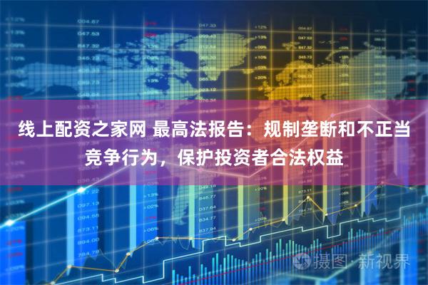 线上配资之家网 最高法报告：规制垄断和不正当竞争行为，保护投资者合法权益