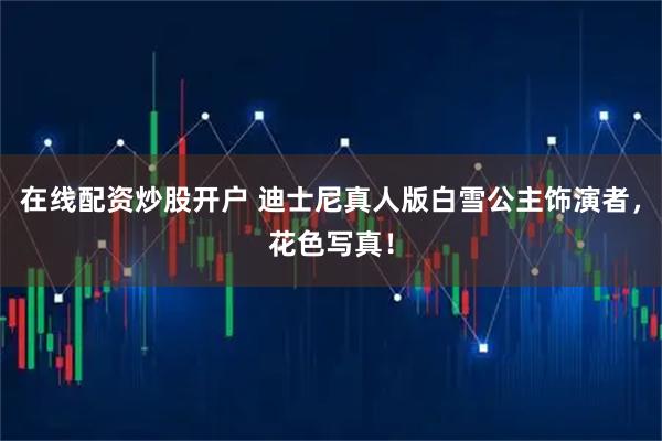在线配资炒股开户 迪士尼真人版白雪公主饰演者，花色写真！