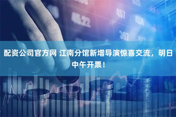 配资公司官方网 江南分馆新增导演惊喜交流，明日中午开票！