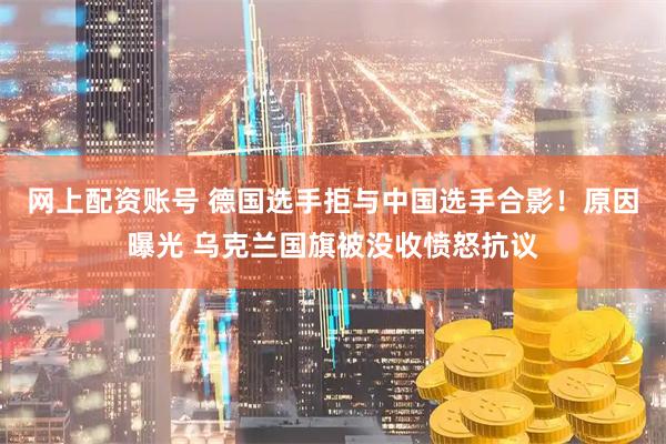 网上配资账号 德国选手拒与中国选手合影！原因曝光 乌克兰国旗被没收愤怒抗议