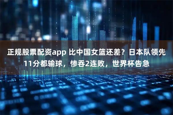 正规股票配资app 比中国女篮还差？日本队领先11分都输球，惨吞2连败，世界杯告急