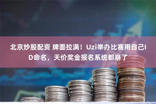 北京炒股配资 牌面拉满！Uzi举办比赛用自己ID命名，天价奖金报名系统都崩了