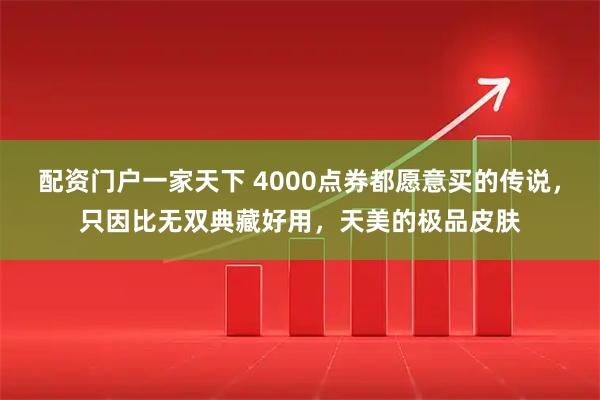 配资门户一家天下 4000点券都愿意买的传说，只因比无双典藏好用，天美的极品皮肤