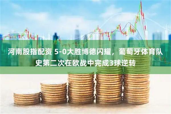 河南股指配资 5-0大胜博德闪耀，葡萄牙体育队史第二次在欧战中完成3球逆转