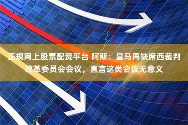 正规网上股票配资平台 阿斯：皇马再缺席西裁判改革委员会会议，直言这类会议无意义