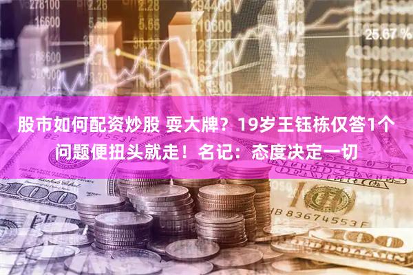 股市如何配资炒股 耍大牌？19岁王钰栋仅答1个问题便扭头就走！名记：态度决定一切