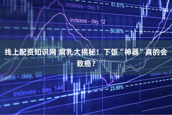 线上配资知识网 腐乳大揭秘！下饭“神器”真的会致癌？