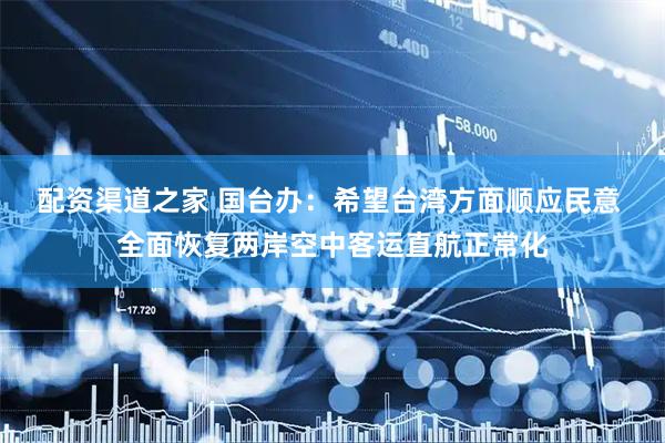 配资渠道之家 国台办：希望台湾方面顺应民意 全面恢复两岸空中客运直航正常化