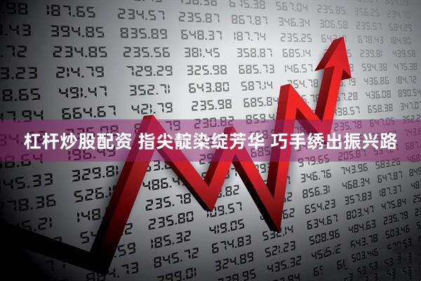 杠杆炒股配资 指尖靛染绽芳华 巧手绣出振兴路