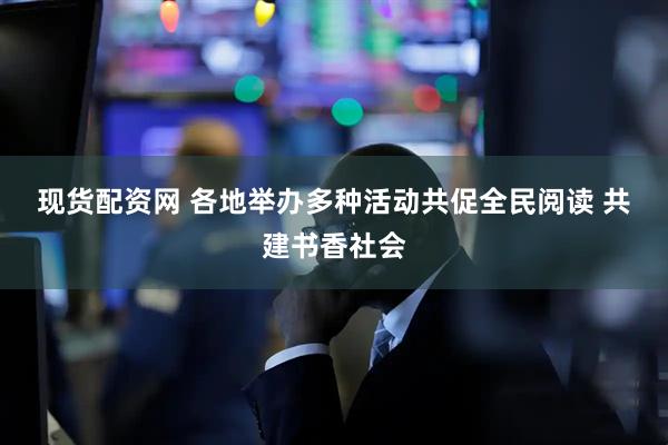 现货配资网 各地举办多种活动共促全民阅读 共建书香社会
