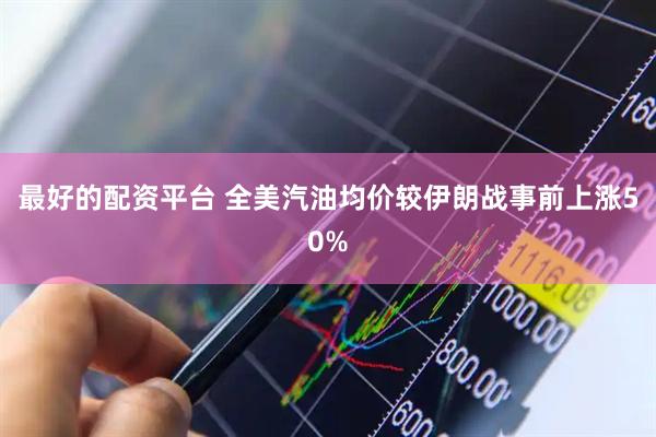 最好的配资平台 全美汽油均价较伊朗战事前上涨50%