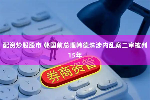配资炒股股市 韩国前总理韩德洙涉内乱案二审被判15年